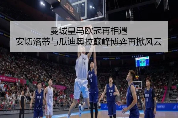 曼城皇马欧冠再相遇 安切洛蒂与瓜迪奥拉巅峰博弈再掀风云