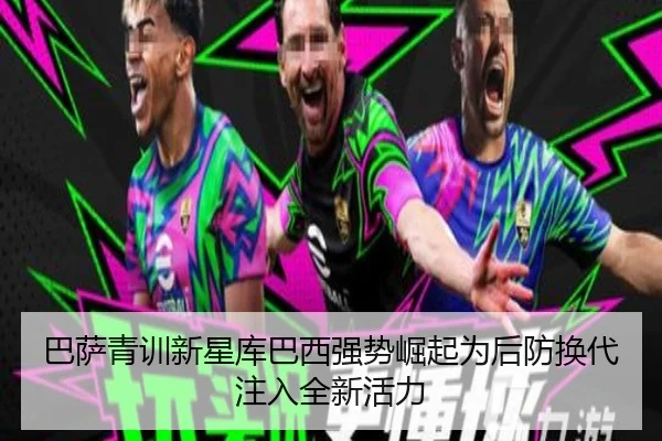 巴萨青训新星库巴西强势崛起为后防换代注入全新活力