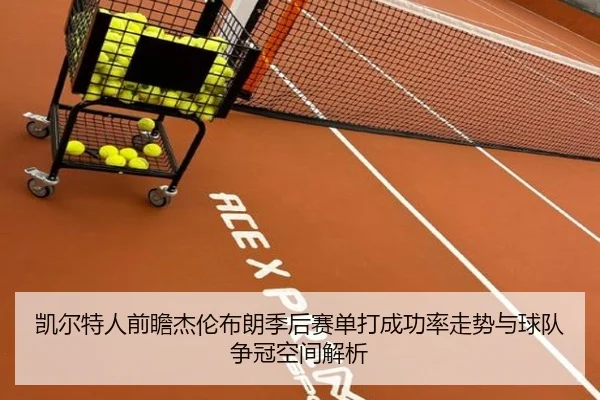 凯尔特人前瞻杰伦布朗季后赛单打成功率走势与球队争冠空间解析