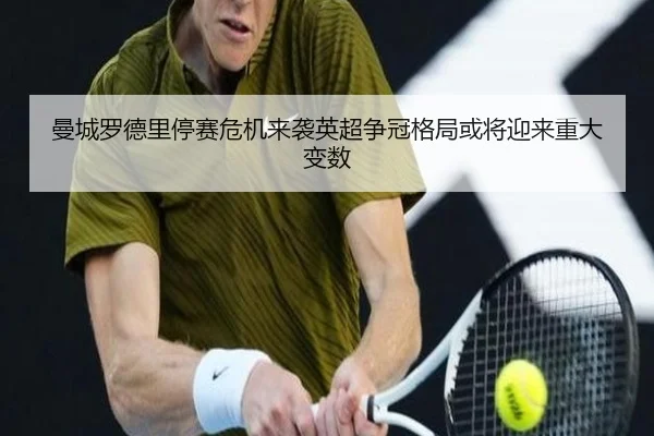 曼城罗德里停赛危机来袭英超争冠格局或将迎来重大变数