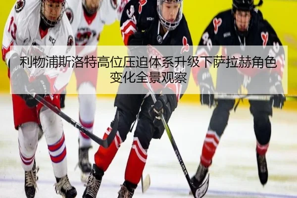 利物浦斯洛特高位压迫体系升级下萨拉赫角色变化全景观察