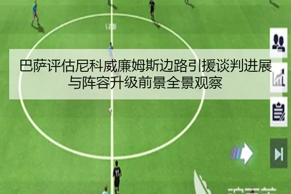 巴萨评估尼科威廉姆斯边路引援谈判进展与阵容升级前景全景观察