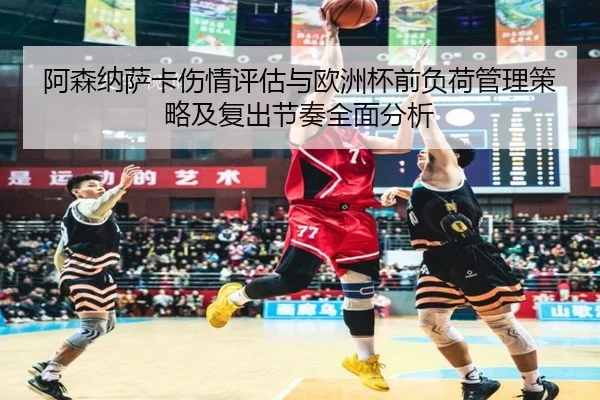 阿森纳萨卡伤情评估与欧洲杯前负荷管理策略及复出节奏全面分析