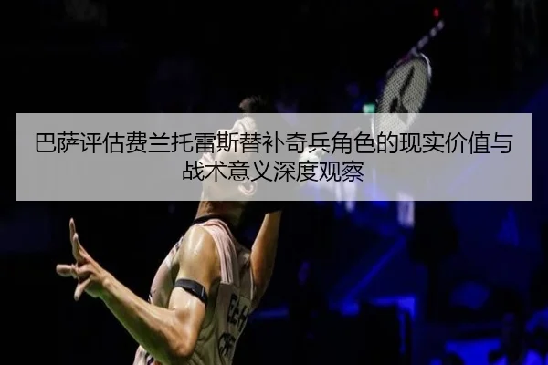 巴萨评估费兰托雷斯替补奇兵角色的现实价值与战术意义深度观察