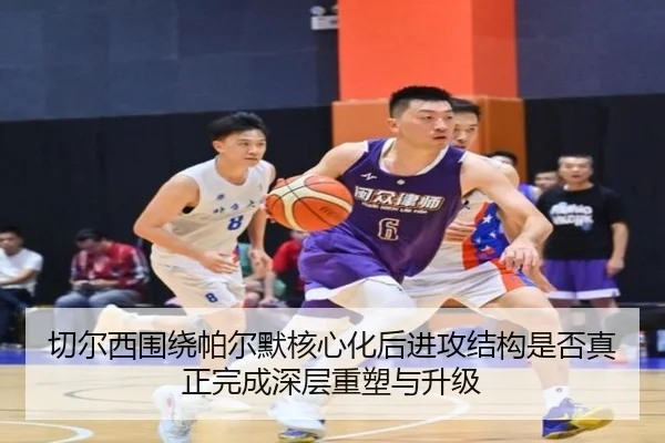 切尔西围绕帕尔默核心化后进攻结构是否真正完成深层重塑与升级