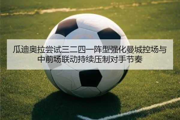 瓜迪奥拉尝试三二四一阵型强化曼城控场与中前场联动持续压制对手节奏