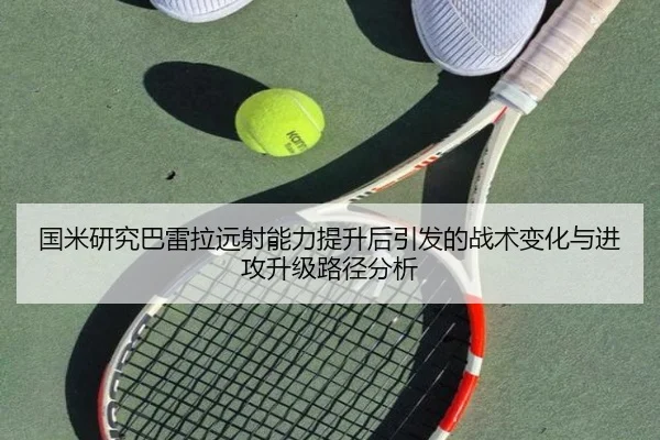 国米研究巴雷拉远射能力提升后引发的战术变化与进攻升级路径分析