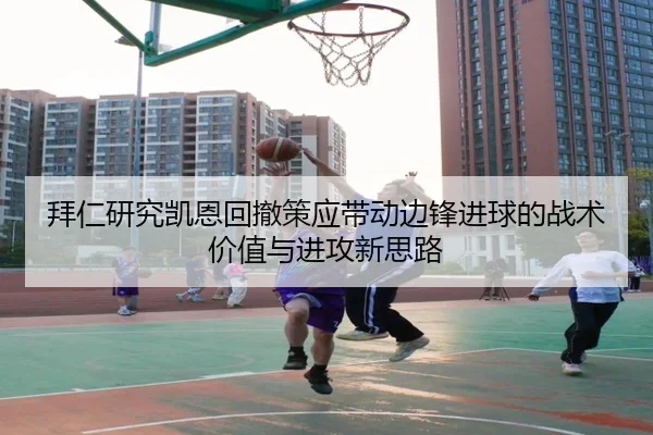 拜仁研究凯恩回撤策应带动边锋进球的战术价值与进攻新思路