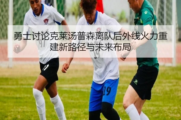 勇士讨论克莱汤普森离队后外线火力重建新路径与未来布局