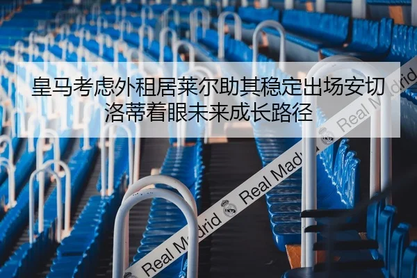 皇马考虑外租居莱尔助其稳定出场安切洛蒂着眼未来成长路径
