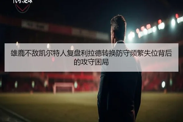 雄鹿不敌凯尔特人复盘利拉德转换防守频繁失位背后的攻守困局